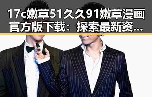 17c嫩草51久久91嫩草漫画官方版下载:探索最新资源与下载指南