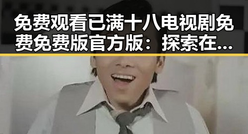 免费观看已满十八电视剧免费免费版官方版：探索在线视频资源现状