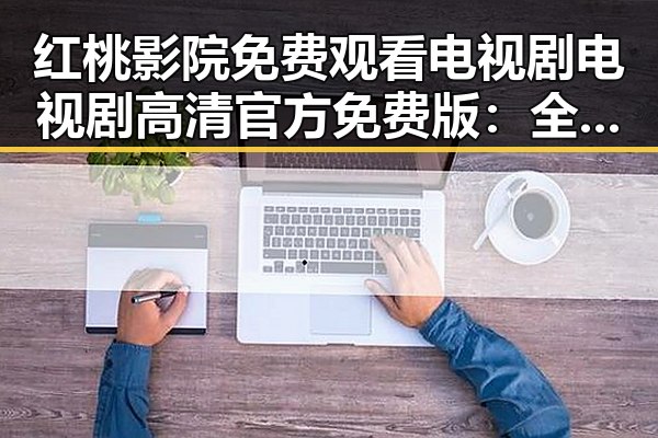 红桃影院免费观看电视剧电视剧高清官方免费版:全面解析在线观看体验