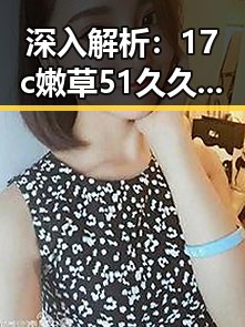 深入解析:17c嫩草51久久91嫩草漫画免费版在金华市的影响与发展