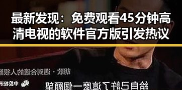 最新发现: 免费观看45分钟高清电视的软件官方版引发热议