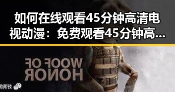 如何在线观看45分钟高清电视动漫：免费观看45分钟高清电视动漫指南