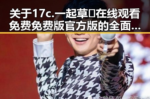 关于17c.一起草🌿在线观看免费免费版官方版的全面介绍