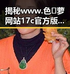 揭秘www.色😍萝网站17c官方版正版下载的背景与影响