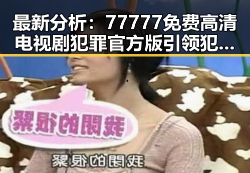 最新分析:77777免费高清电视剧犯罪官方版引领犯罪题材热潮