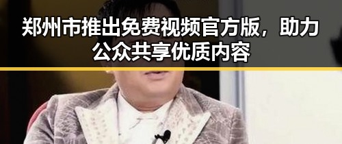 郑州市推出免费视频官方版,助力公众共享优质内容