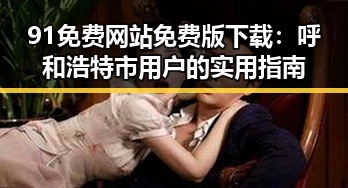 91免费网站免费版下载:呼和浩特市用户的实用指南