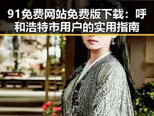 91免费网站免费版下载:呼和浩特市用户的实用指南