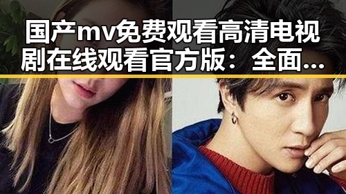 国产mv免费观看高清电视剧在线观看官方版：全面解析与观影指南