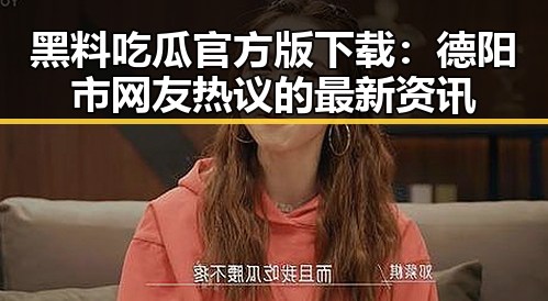 黑料吃瓜官方版下载:德阳市网友热议的最新资讯