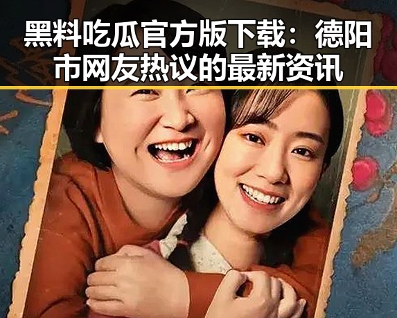 黑料吃瓜官方版下载:德阳市网友热议的最新资讯