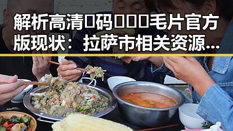 解析高清🈚码🔞❌♋毛片官方版现状:拉萨市相关资源与发展趋势