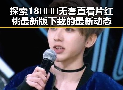 探索18❌❌❌无套直看片红桃最新版下载的最新动态
