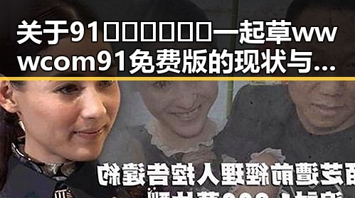 关于91🍆🍑🔞❌❌❌一起草wwwcom91免费版的现状与争议