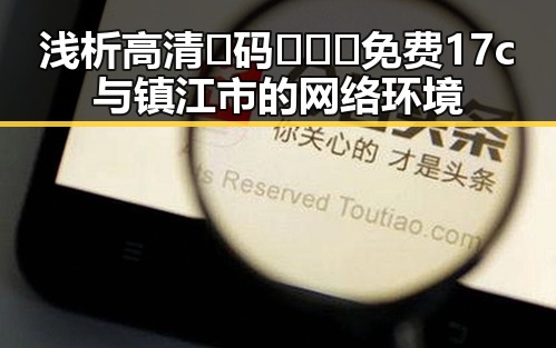 浅析高清🈚码🔞❌♋免费17c与镇江市的网络环境