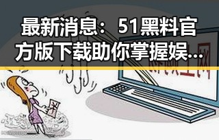 最新消息：51黑料官方版下载助你掌握娱乐圈内幕