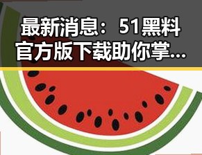 最新消息：51黑料官方版下载助你掌握娱乐圈内幕