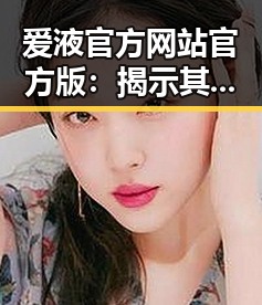 爱液官方网站官方版:揭示其背后的行业现象与安全建议