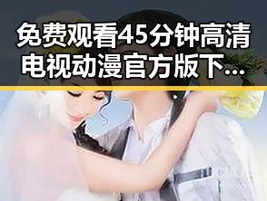 免费观看45分钟高清电视动漫官方版下载免费版：最新在线观看攻略
