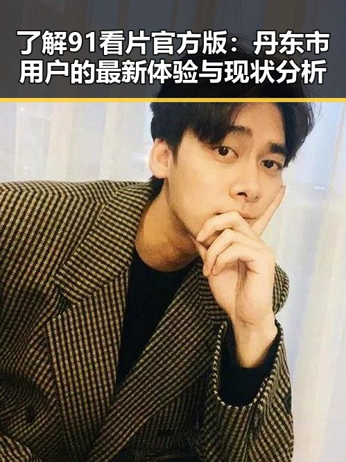 了解91看片官方版：丹东市用户的最新体验与现状分析