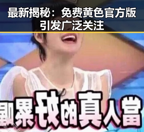 最新揭秘:免费黄色官方版引发广泛关注