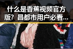 什么是香蕉视频官方版？昌都市用户必看的影视选择