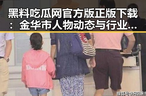 黑料吃瓜网官方版正版下载:金华市人物动态与行业热点