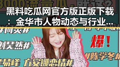 黑料吃瓜网官方版正版下载:金华市人物动态与行业热点