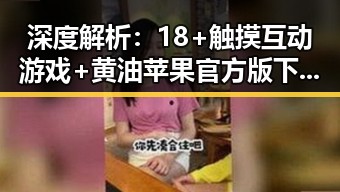 深度解析:18+触摸互动游戏+黄油苹果官方版下载的现状与未来