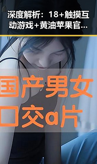 深度解析:18+触摸互动游戏+黄油苹果官方版下载的现状与未来