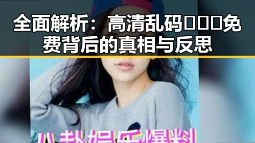 全面解析：高清乱码🔞❌♋免费背后的真相与反思