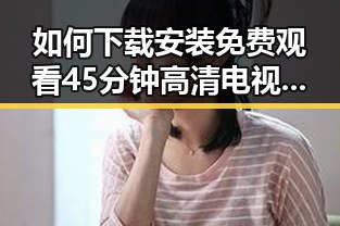 如何下载安装免费观看45分钟高清电视的软件官方版下载
