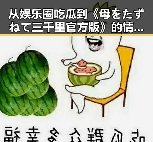 从娱乐圈吃瓜到《母をたずねて三千里官方版》的情感旅程：反差中的深意