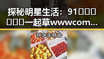 探秘明星生活:91🍆🍑🔞❌❌❌一起草wwwcom17引发热议