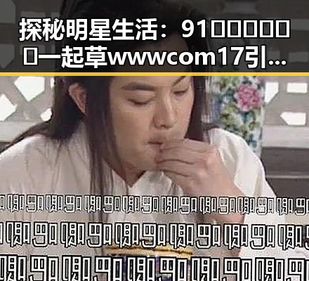 探秘明星生活:91🍆🍑🔞❌❌❌一起草wwwcom17引发热议
