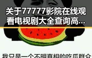 关于77777影院在线观看电视剧大全查询高压免费版的讨论与体验