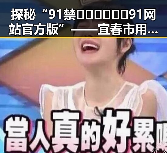探秘“91禁🍆🍑🔞❌❌❌91网站官方版”——宜春市用户的最新体验