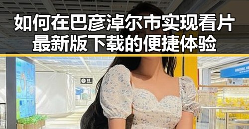 如何在巴彦淖尔市实现看片最新版下载的便捷体验