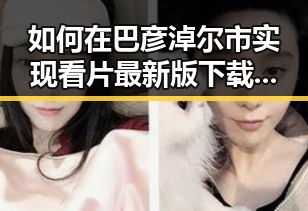 如何在巴彦淖尔市实现看片最新版下载的便捷体验