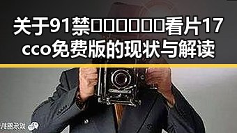 关于91禁🍆🍑🔞❌❌❌看片17cco免费版的现状与解读