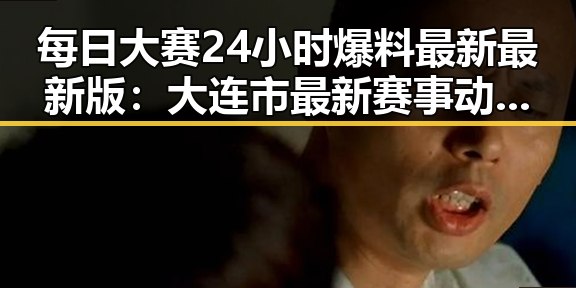 每日大赛24小时爆料最新最新版：大连市最新赛事动态一手掌握
