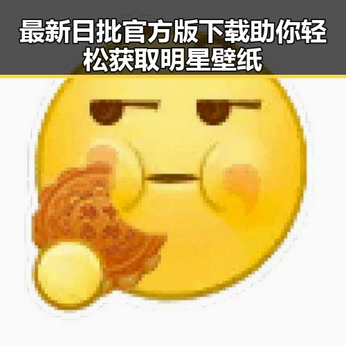 最新日批官方版下载助你轻松获取明星壁纸