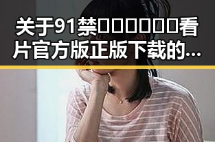 关于91禁🍆🍑🔞❌❌❌看片官方版正版下载的最新动态