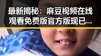 最新揭秘：麻豆视频在线观看免费版官方版现已全面上线