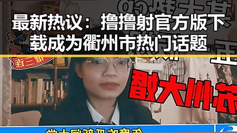 最新热议:撸撸射官方版下载成为衢州市热门话题