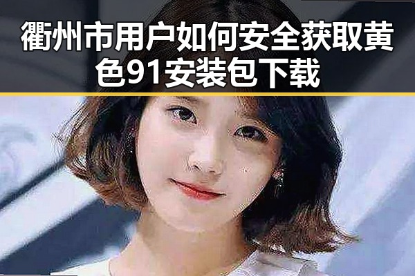 衢州市用户如何安全获取黄色91安装包下载