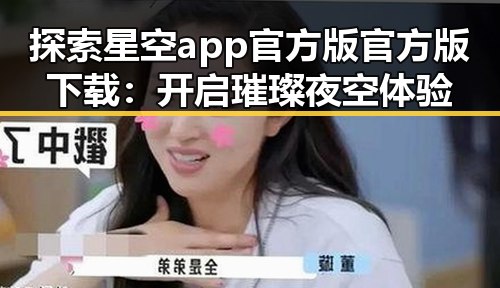 探索星空app官方版官方版下载：开启璀璨夜空体验