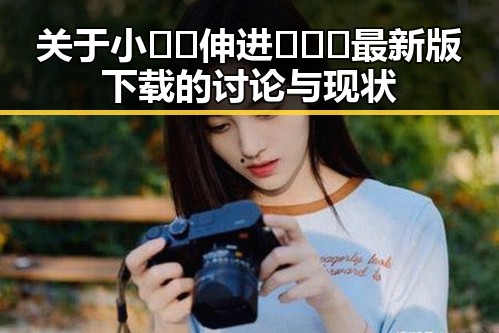 关于小🐔🐔伸进🈲🔞🔞最新版下载的讨论与现状
