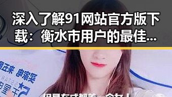 深入了解91网站官方版下载：衡水市用户的最佳选择