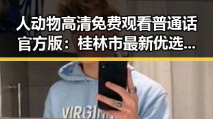 人动物高清免费观看普通话官方版：桂林市最新优选资源推荐